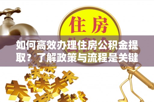 宽甸如何高效办理住房公积金提取？了解政策与流程是关键