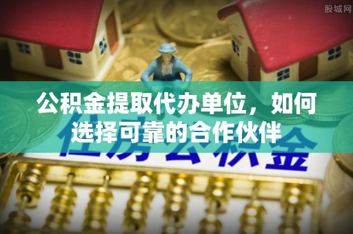 宽甸公积金提取代办单位，如何选择可靠的合作伙伴