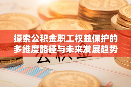 宽甸探索公积金职工权益保护的多维度路径与未来发展趋势
