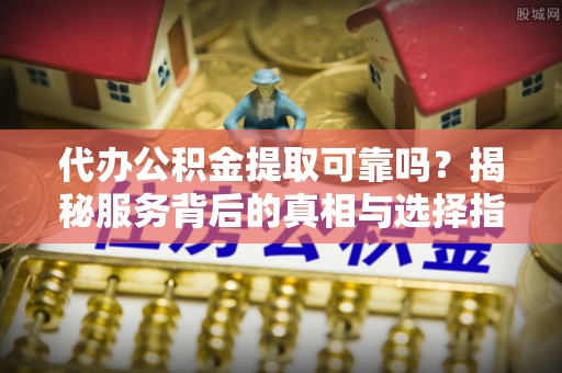 宽甸代办公积金提取可靠吗？揭秘服务背后的真相与选择指南