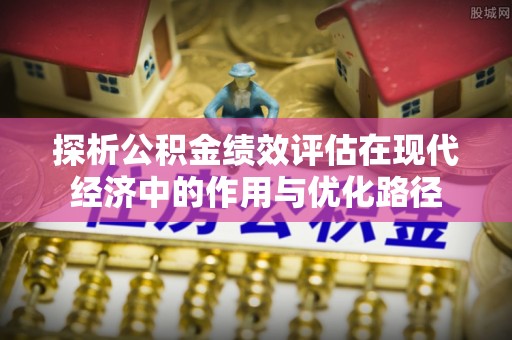 宽甸探析公积金绩效评估在现代经济中的作用与优化路径