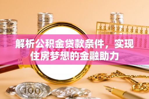 宽甸解析公积金贷款条件，实现住房梦想的金融助力