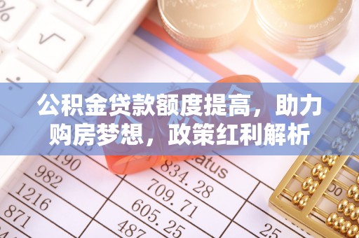 宽甸公积金贷款额度提高，助力购房梦想，政策红利解析