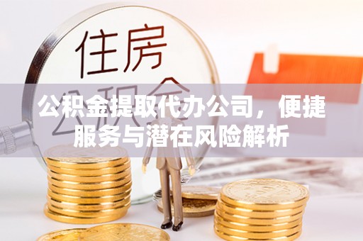 宽甸公积金提取代办公司，便捷服务与潜在风险解析
