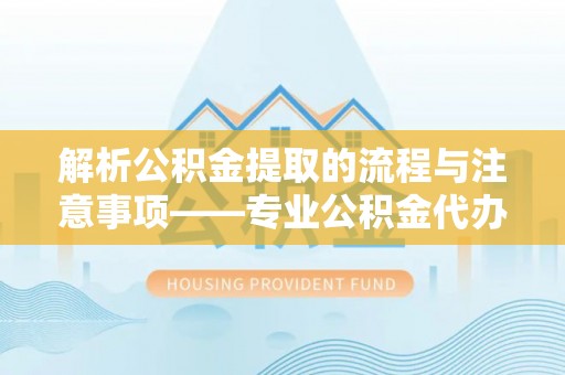 宽甸解析公积金提取的流程与注意事项——专业公积金代办提取咨询服务