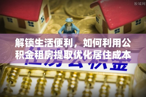 宽甸解锁生活便利，如何利用公积金租房提取优化居住成本