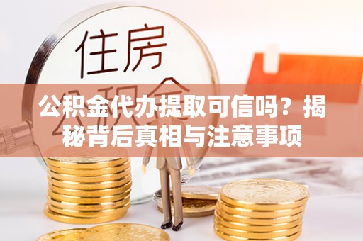 宽甸公积金代办提取可信吗？揭秘背后真相与注意事项