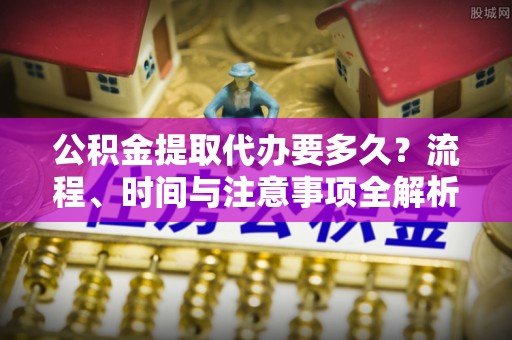 宽甸公积金提取代办要多久？流程、时间与注意事项全解析
