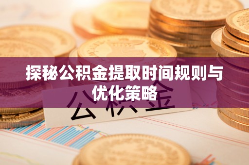 宽甸探秘公积金提取时间规则与优化策略