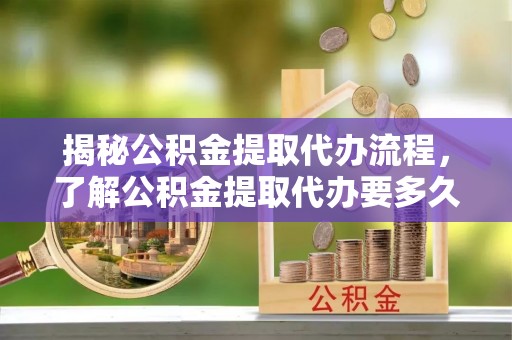 宽甸揭秘公积金提取代办流程，了解公积金提取代办要多久不再迷茫