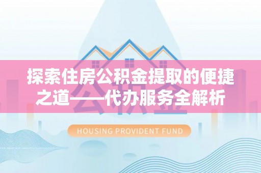 宽甸探索住房公积金提取的便捷之道——代办服务全解析