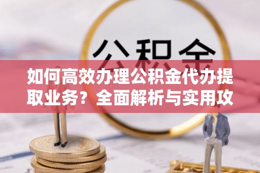 宽甸如何高效办理公积金代办提取业务？全面解析与实用攻略