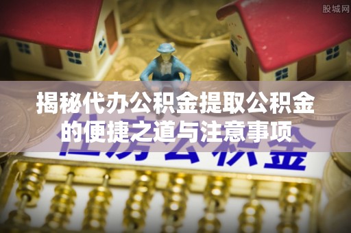 宽甸揭秘代办公积金提取公积金的便捷之道与注意事项