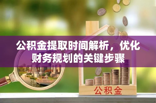 宽甸公积金提取时间解析，优化财务规划的关键步骤