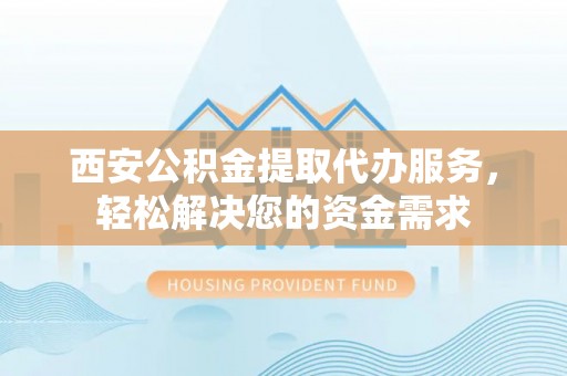 宽甸西安公积金提取代办服务，轻松解决您的资金需求