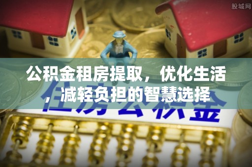 宽甸公积金租房提取，优化生活，减轻负担的智慧选择
