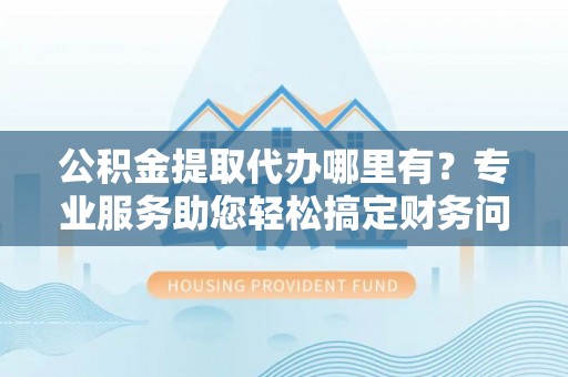 宽甸公积金提取代办哪里有？专业服务助您轻松搞定财务问题