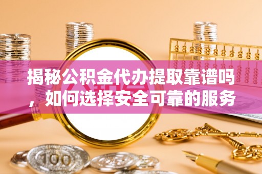 宽甸揭秘公积金代办提取靠谱吗，如何选择安全可靠的服务？