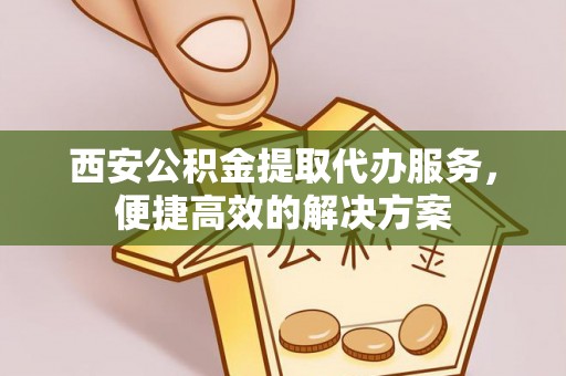宽甸西安公积金提取代办服务，便捷高效的解决方案