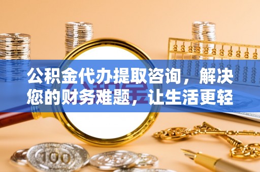 宽甸公积金代办提取咨询，解决您的财务难题，让生活更轻松