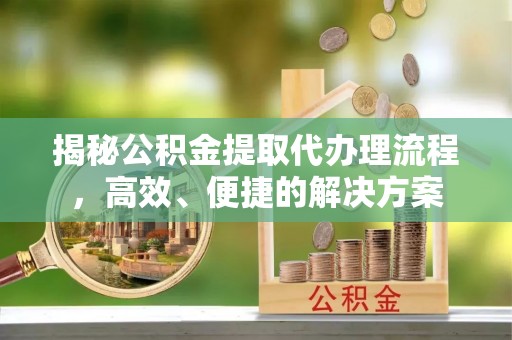 宽甸揭秘公积金提取代办理流程，高效、便捷的解决方案