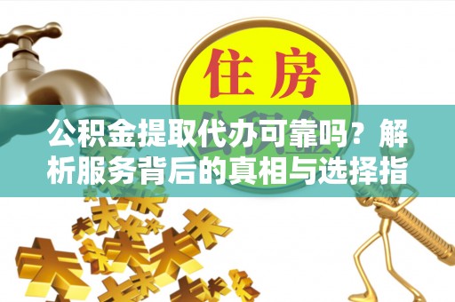 宽甸公积金提取代办可靠吗？解析服务背后的真相与选择指南