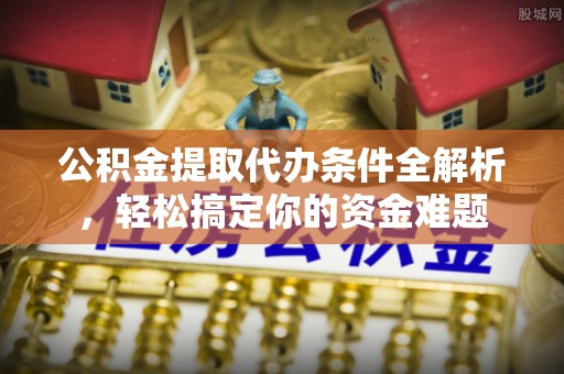 宽甸公积金提取代办条件全解析，轻松搞定你的资金难题
