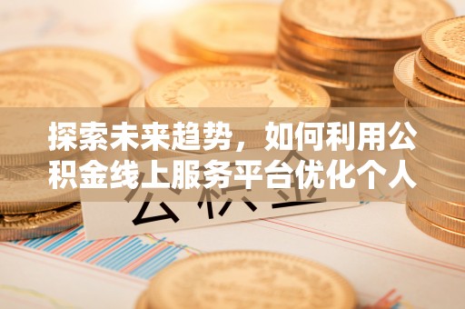 宽甸探索未来趋势，如何利用公积金线上服务平台优化个人财务管理