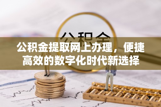 宽甸公积金提取网上办理，便捷高效的数字化时代新选择