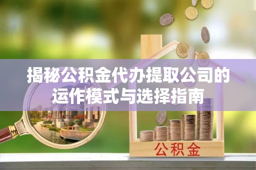 宽甸揭秘公积金代办提取公司的运作模式与选择指南