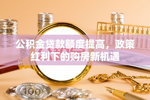 宽甸公积金贷款额度提高，政策红利下的购房新机遇