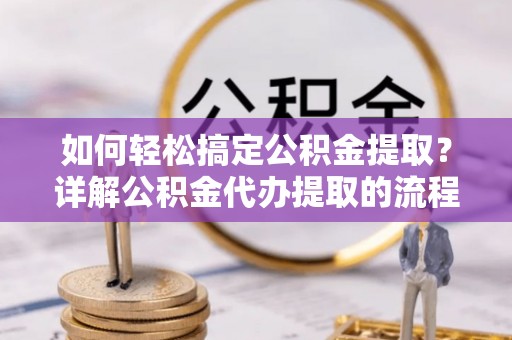 宽甸如何轻松搞定公积金提取？详解公积金代办提取的流程与优势