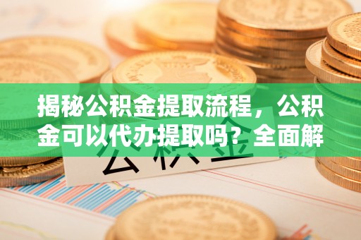 宽甸揭秘公积金提取流程，公积金可以代办提取吗？全面解析与实用指南