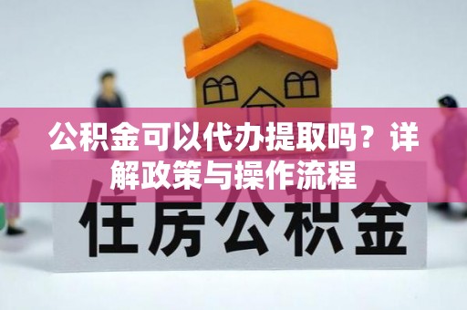 宽甸公积金可以代办提取吗？详解政策与操作流程