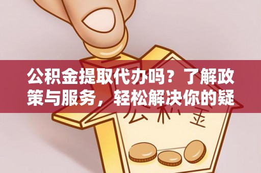 宽甸公积金提取代办吗？了解政策与服务，轻松解决你的疑问