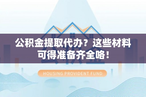 宽甸公积金提取代办？这些材料可得准备齐全咯！