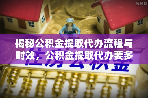 宽甸揭秘公积金提取代办流程与时效，公积金提取代办要多久不再神秘