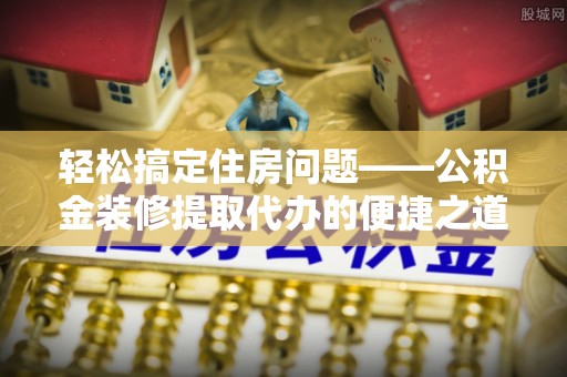 宽甸轻松搞定住房问题——公积金装修提取代办的便捷之道