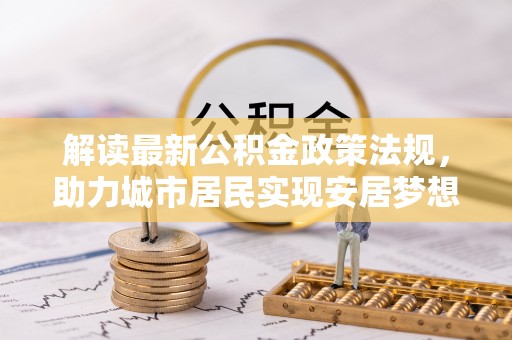 宽甸解读最新公积金政策法规，助力城市居民实现安居梦想