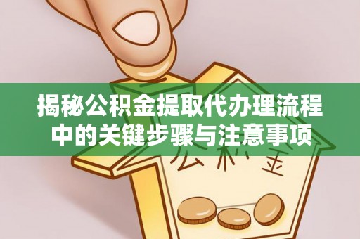 宽甸揭秘公积金提取代办理流程中的关键步骤与注意事项