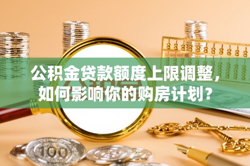 宽甸公积金贷款额度上限调整，如何影响你的购房计划？