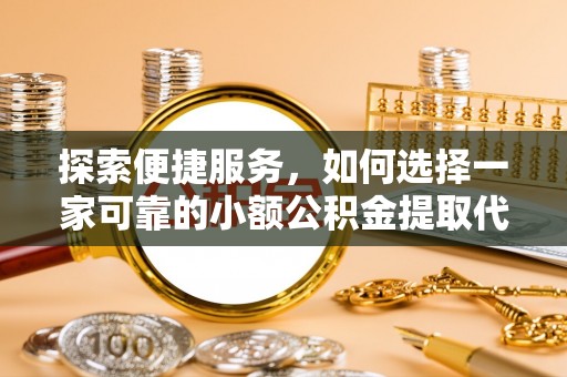 宽甸探索便捷服务，如何选择一家可靠的小额公积金提取代办公司