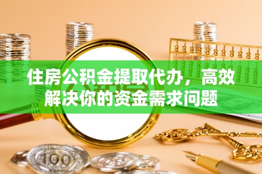 宽甸住房公积金提取代办，高效解决你的资金需求问题