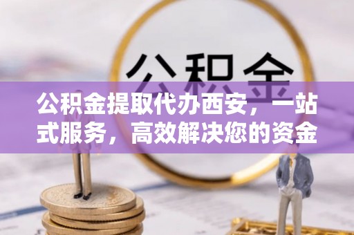宽甸公积金提取代办西安，一站式服务，高效解决您的资金需求