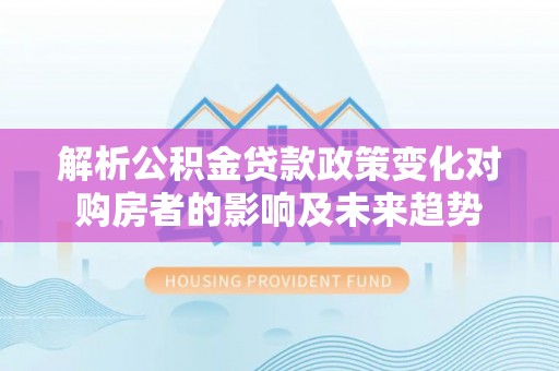 宽甸解析公积金贷款政策变化对购房者的影响及未来趋势