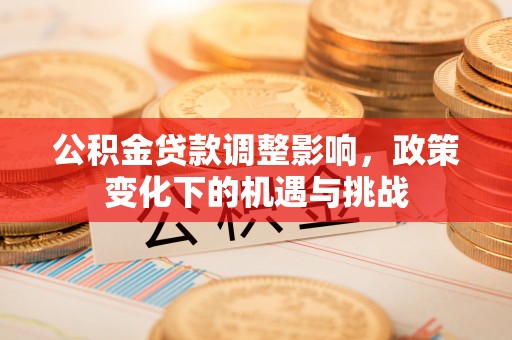 宽甸公积金贷款调整影响，政策变化下的机遇与挑战