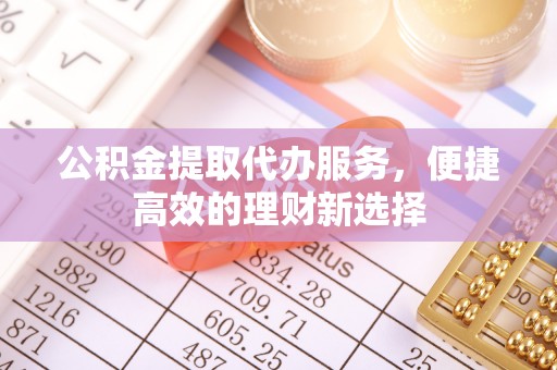 宽甸公积金提取代办服务，便捷高效的理财新选择