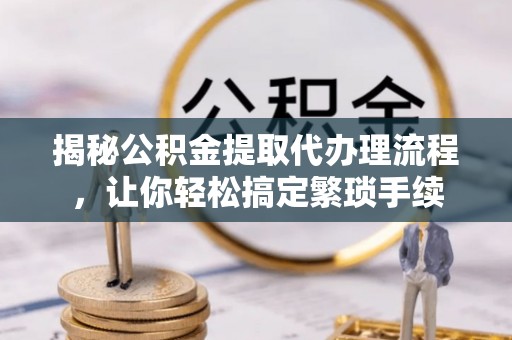 宽甸揭秘公积金提取代办理流程，让你轻松搞定繁琐手续