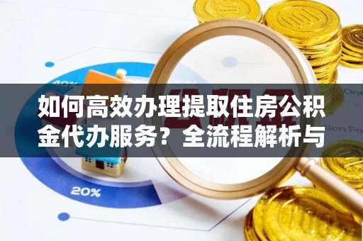 宽甸如何高效办理提取住房公积金代办服务？全流程解析与技巧分享