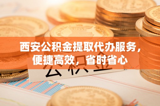 宽甸西安公积金提取代办服务，便捷高效，省时省心